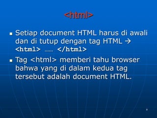 8
<html>
 Setiap document HTML harus di awali
dan di tutup dengan tag HTML 
<html> …… </html>
 Tag <html> memberi tahu browser
bahwa yang di dalam kedua tag
tersebut adalah document HTML.
 