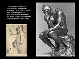 Les seves escultures eren
considerades massa reals,
massa properes, massa vives,
amb massa caràcter; en
definitiva, massa "modernes"
per a una societat acostumada
a l'ideal acadèmic de bellesa.
 