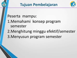 Tujuan Pembelajaran
Peserta mampu:
1.Memahami konsep program
semester
2.Menghitung minggu efektif/semester
3.Menyusun program semester
 