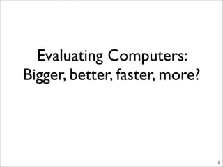 Evaluating Computers:
Bigger, better, faster, more?
1
 