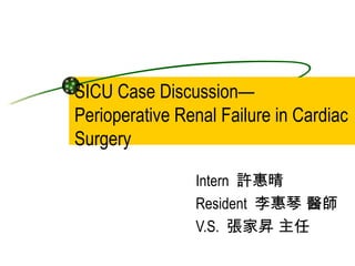 SICU Case Discussion— Perioperative Renal Failure in Cardiac Surgery Intern  許惠晴  Resident  李惠琴 醫師 V.S.  張家昇 主任 