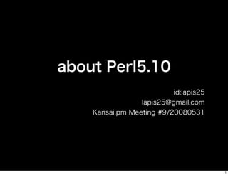about Perl5.10
                          id:lapis25
                 lapis25@gmail.com
    Kansai.pm Meeting #9/20080531




                                       1
 