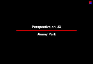 Perspective on UX

   Jimmy Park
 
