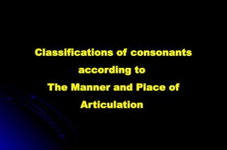 Classifications of consonants
according to
The Manner and Place of
Articulation
 