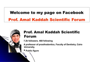 Welcome to my page on Facebook
Prof. Amal Kaddah Scientific Forum
Prof. Amal Kaddah Scientific
Forum
7.2k followers. 468 following
A professor of prosthodontics, Faculty of Dentistry, Cairo
University.
 Public figure
 