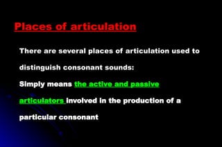 There are several places of articulation used to
distinguish consonant sounds:
Simply means the active and passive
articulators involved in the production of a
particular consonant
Places of articulation
 