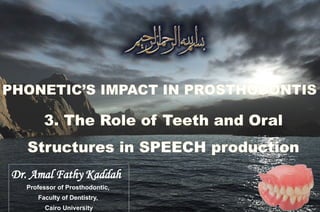 Dr. Amal Fathy Kaddah
Professor of Prosthodontics
,
Faculty of Dentistry
Cairo University
Dr. Amal Fathy Kaddah
Professor of Prosthodontic,
Faculty of Dentistry,
Cairo University
3. The Role of Teeth and Oral
Structures in SPEECH production
PHONETIC’S IMPACT IN PROSTHODONTIS
 