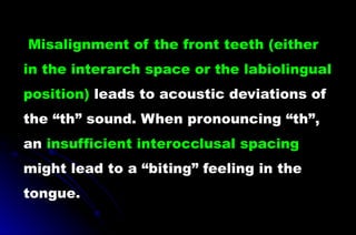 Misalignment of the front teeth (either
in the interarch space or the labiolingual
position) leads to acoustic deviations of
the “th” sound. When pronouncing “th”,
an insufficient interocclusal spacing
might lead to a “biting” feeling in the
tongue.
 