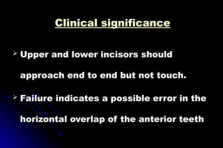 Clinical significance
 Upper and lower incisors should
approach end to end but not touch.
 Failure indicates a possible error in the
horizontal overlap of the anterior teeth
 