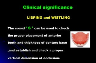 Clinical significance
LISPING and WISTLING
The sound ‘ S ’ can be used to check
the proper placement of anterior
teeth and thickness of denture base
and establish and check a proper
vertical dimension of occlusion.
 