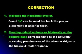 1. Increase the Horizontal overjet.
Sound “s” can be used to check the proper
placement of anterior teeth.
2. Creating palatal eminences bilaterally on the
denture base corresponding to the naturally
occurring prominences of the alveolar ridges in
the bicuspid- molar regions.
CORRECTION
 