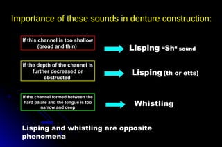 If the channel formed between the
hard palate and the tongue is too
narrow and deep
Whistling
Lisping “Sh” sound
if the depth of the channel is
further decreased or
obstructed
Lisping and whistling are opposite
phenomena
If this channel is too shallow
(broad and thin)
Lisping (th or etts)
 