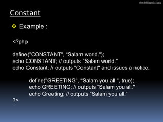 Constant
afm -INFO2301S1Y1314
 Example :
<?php
define("CONSTANT", “Salam world.");
echo CONSTANT; // outputs “Salam world."
echo Constant; // outputs "Constant" and issues a notice.
define("GREETING", “Salam you all.", true);
echo GREETING; // outputs “Salam you all."
echo Greeting; // outputs “Salam you all.”
?>
 