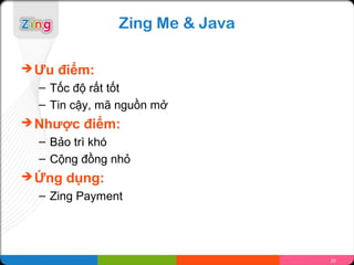 Zing Me & Java

 Ưu   điểm:
  – Tốc độ rất tốt
  – Tin cậy, mã nguồn mở
 Nhược   điểm:
  – Bảo trì khó
  – Cộng đồng nhỏ
 Ứng   dụng:
  – Zing Payment




                                 20
 