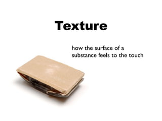 Texture
  how the surface of a
  substance feels to the touch
 
