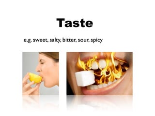 Taste
e.g. sweet, salty, bitter, sour, spicy
 