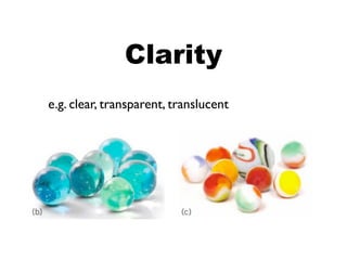 Clarity
e.g. clear, transparent, translucent
 