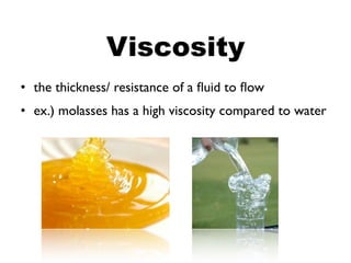 Viscosity
• the thickness/ resistance of a ﬂuid to ﬂow
• ex.) molasses has a high viscosity compared to water
 