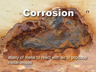 Corrosion



ability of metal to react with air to produce
metal oxides
 