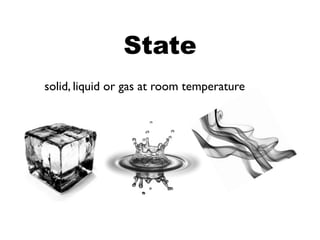 State
solid, liquid or gas at room temperature
 