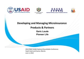 Developing and Managing Microinsurance 
            Products & Partners
                               
                    Geric Laude
                    Pioneer Life




      2010 RBAP‐MABS Na.onal Roundtable Conference 
      Hya= Hotel and Casino, Manila 
      June 3, 2010 
 