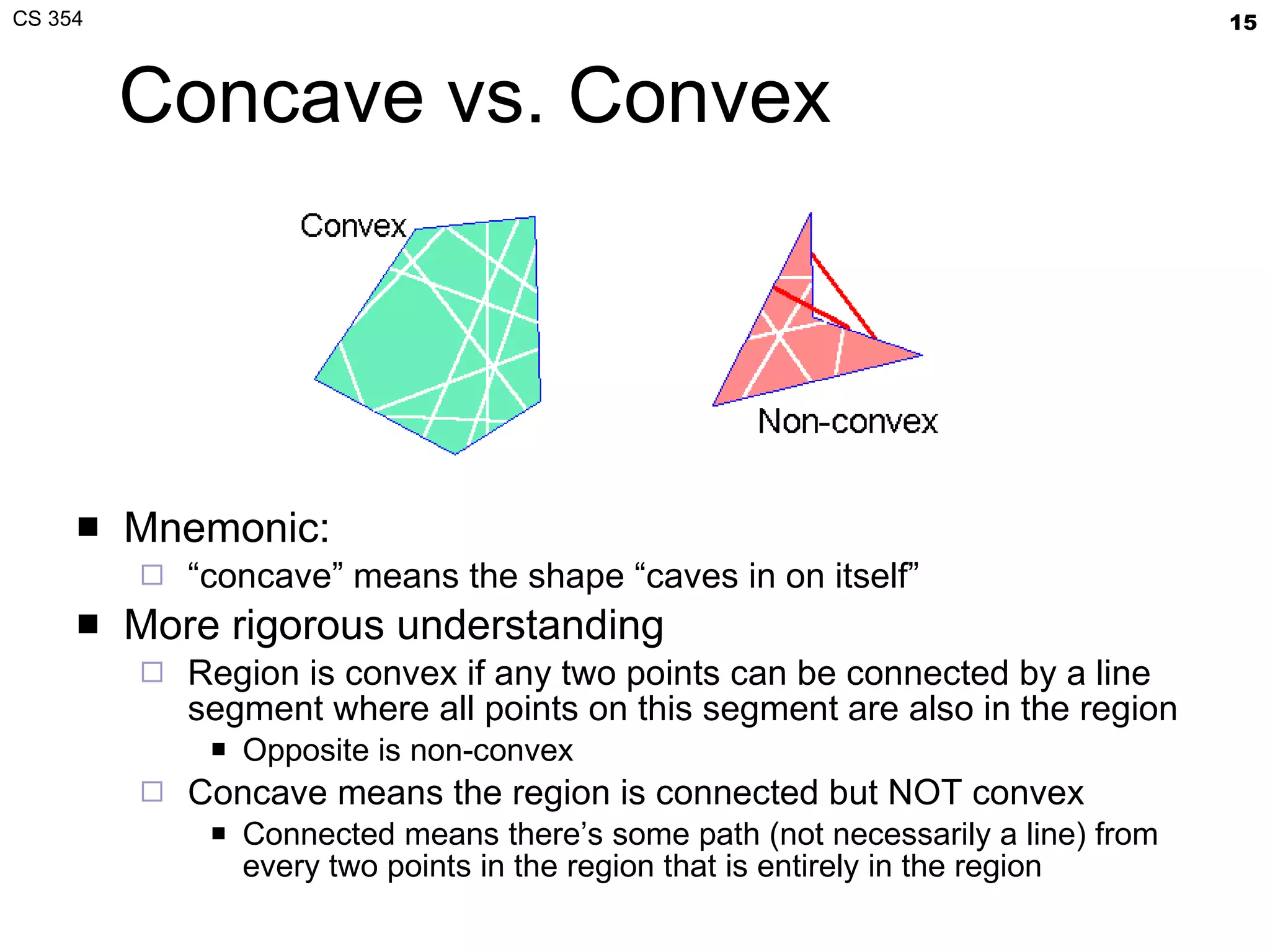 Concave vs. Convex Mnemonic: “ concave” means the shape “caves in on itself” More rigorous understanding Region is convex if any two points can be connected by a line segment where all points on this segment are also in the region Opposite is non-convex Concave means the region is connected but NOT convex Connected means there’s some path (not necessarily a line) from every two points in the region that is entirely in the region 