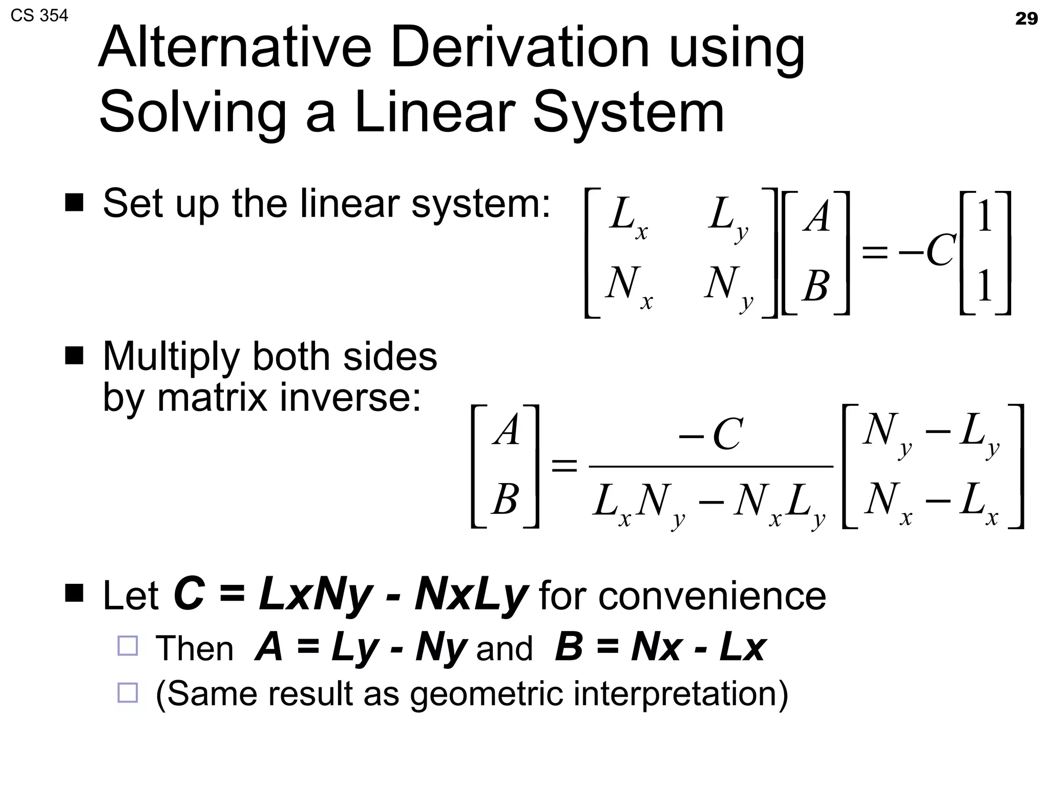 Alternative Derivation using Solving a Linear System Set up the linear system: Multiply both sides by matrix inverse: Let  C = LxNy - NxLy  for convenience Then  A = Ly - Ny  and  B = Nx - Lx   (Same result as geometric interpretation) 