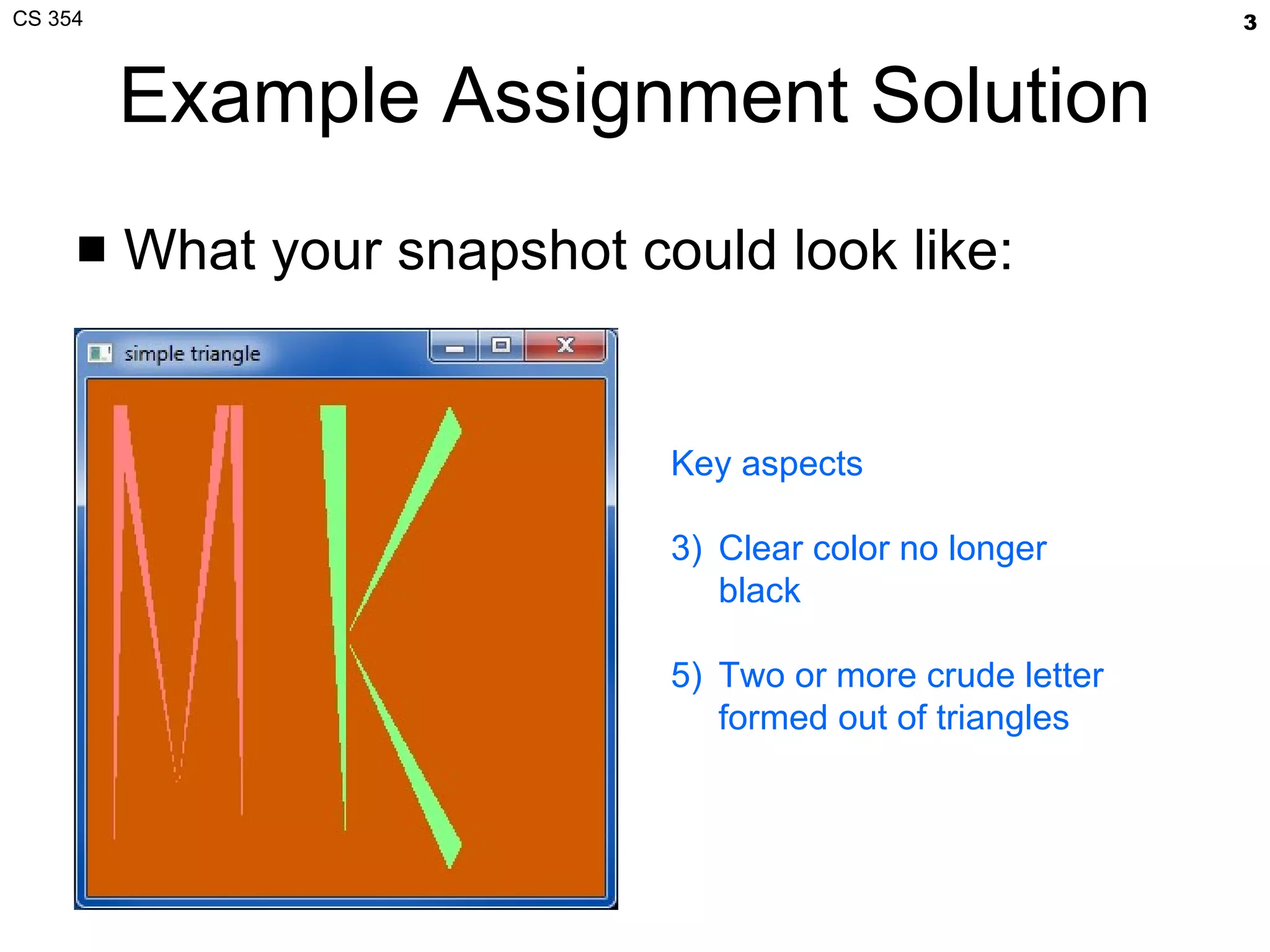Example Assignment Solution What your snapshot could look like: Key aspects Clear color no longer black Two or more crude letter formed out of triangles 