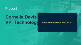 © Copyright 2019 Pivotal Software, Inc. All rights Reserved.
Cornelia Davis
VP, Technology SPEAKER BUMPER WILL PLAY
 