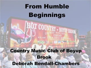 From Humble Beginnings Country Music Club of Boyup Brook Deborah Bendall-Chambers 