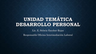 UNIDAD TEMÁTICA
DESARROLLO PERSONAL
Lic. E. Selwin Escobar Rojas
Responsable Oficina Intermediación Laboral
 
