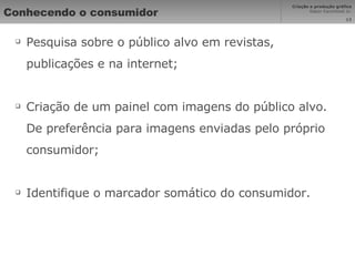 Conhecendo o consumidor Pesquisa sobre o público alvo em revistas, publicações e na internet; Criação de um painel com imagens do público alvo. De preferência para imagens enviadas pelo próprio consumidor; Identifique o marcador somático do consumidor. 