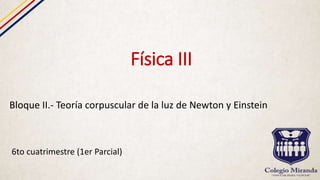 Física III
6to cuatrimestre (1er Parcial)
Bloque II.- Teoría corpuscular de la luz de Newton y Einstein
 