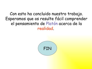Con esto ha concluido nuestro trabajo. Esperamos que os resulte fácil comprender el pensamiento de  Platón  acerca de la  realidad .  FIN 