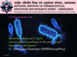 A Presentation On
Bacterium Induced Cryptic
meroterpenoid pathway in the pathogenic
Aspergillus fumigatus
By Debanjan Chatterjee (NIPERA1719NP03)
12/15/2018
 