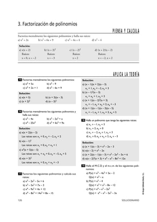 Solución: 
a) (x – 1)(x + 2)(x – 3) 
x1 = 1, x2 = – 2, x3 = 3 
b) (x – 1)2(x – 3) 
x1 = x2 = 1, x3 = 3 
c) (x + 1)(x – 2)2(x + 3) 
x1 = – 1, x2 = x3 = 2, x4 = – 3 
d) (x + 1)(x – 1)(x – 3)(x – 5) 
x1 = – 1, x2 = 1, x3 = 3, x4 = 5 
18 
Solución: 
a) (x + 1)(x – 3) = x2 – 2x – 3 
b) x(x – 2) = x2 – 2x 
c) (x + 2)(x – 1)(x – 3) = x3 – 2x2 – 5x + 6 
d) x(x – 2)2(x + 3) = x4 – x3 – 8x2 + 12x 
15 
Solución: 
a) x(x + 5) b) (x + 3)(x – 3) 
c) (x + 2)2 d) (x – 3)2 
16 
Solución: 
a) x(x + 2)(x – 2) 
Las raíces son: x1 = 0, x2 = – 2, x3 = 2 
b) x(x – 1)2 
Las raíces son: x1 = 0, x2 = x3 = 1 
c) x2(x + 5)(x – 5) 
Las raíces son: x1 = x2 = 0, x3 = – 5, x4 = 5 
d) x(x + 3)2 
Las raíces son: x1 = 0, x2 = x3 = – 3 
126 SOLUCIONARIO 
© Grupo Editorial Bruño, S.L. 
3. Factorización de polinomios 
Factoriza mentalmente los siguientes polinomios: 
a) x2 + 5x b) x2 – 9 
c) x2 + 2x + 1 d) x2 – 6x + 9 
Factoriza mentalmente los siguientes polinomios y 
halla sus raíces: 
a) x3 – 4x b) x3 – 2x2 + x 
c) x4 – 25x2 d) x3 + 6x2 + 9x 
Factoriza los siguientes polinomios y calcula sus 
raíces: 
a) x3 – 2x2 – 5x + 6 
b) x3 – 5x2 + 7x – 3 
c) x4 – 9x2 + 4x + 12 
d) x4 – 8x3 + 14x2 + 8x – 15 
Halla un polinomio que tenga las siguientes raíces: 
a) x1 = –1, x2 = 3 
b) x1 = 2, x2 = 0 
c) x1 = – 2, x2 = 1, x3 = 3 
d) x1 = 0, x2 = x3 = 2, x4 = –3 
Halla el M.C.D. y el m.c.m. de los siguientes poli-nomios: 
a) P(x) = x3 – 4x2 + 5x – 2 
Q(x) = x2 – x 
b) P(x) = x2 – 4 
Q(x) = x3 + x2 – 8x – 12 
c) P(x) = x4 – x3 – 2x2 
Q(x) = x4 – x3 – 5x2 – 3x 
19 
17 
A P L I C A L A T E O R Í A 
Factoriza mentalmente los siguientes polinomios y halla sus raíces: 
a) x2 + 2x b) x2 + 6x + 9 c) x2 – 4x + 4 d) x2 – 4 
Solución: 
a) x(x + 2) b) (x + 3)2 c) (x – 2)2 d) (x + 2)(x – 2) 
Raíces: Raíces: Raíces: Raíces: 
x = 0, x = – 2 x = – 3 x = 2 x = – 2, x = 2 
P I E N S A Y C A L C U L A 
 