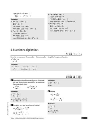 Solución: 
a) 2x2 – 10x + 12 
b) x + 1 
1 
x + 1 
2 
x 
x3 + 2x2 + x 
x2 – 1 
Solución: 
x(x – 1) x 
a) ——— = — 
3(x – 1) 3 
TEMA 3. POLINOMIOS Y FRACCIONES ALGEBRAICAS 127 
© Grupo Editorial Bruño, S.L. 
d) P(x) = x3 – x2 – 8x + 12 
Q(x) = x3 – 5x2 + 8x – 4 
c) P(x) = x2(x + 1)(x – 2) 
Q(x) = x(x + 1)2(x – 3) 
M.C.D.(P(x), Q(x)) = x(x + 1) 
m.c.m. (P(x), Q(x)) = x2(x + 1)2(x – 2)(x – 3) 
d) P(x) = (x – 2)2(x + 3) 
Q(x) = (x – 2)2(x – 1) 
M.C.D.(P(x), Q(x)) = (x – 2)2 
m.c.m. (P(x), Q(x)) = (x – 2)2(x – 1)(x + 3) 
Solución: 
a) P(x) = (x – 1)2(x – 2) 
Q(x) = x(x – 1) 
M.C.D.(P(x), Q(x)) = x – 1 
m.c.m. (P(x), Q(x)) = x (x – 1)2(x – 2) 
b) P(x) = (x – 2)(x + 2) 
Q(x) = (x + 2)2(x – 3) 
M.C.D.(P(x), Q(x)) = x + 2 
m.c.m. (P(x), Q(x)) = (x – 2)(x + 2)2(x – 3) 
Descompón mentalmente en factores el numera-dor 
y el denominador, y simplifica las siguientes 
fracciones algebraicas: 
a) b) 
Completa para que se verifique la igualdad: 
a) = 
b) = 
Calcula: 
a) + 
b) – 
Solución: 
a) —3x— +— 2 
x(x – 1) 
b) —–x—2 –— 2x— +— 3 
x2 – 4 
x 
x – 2 
3 
x2 – 4 
22 
… 
x – 4 
x2 – x – 2 
x2 – 6x + 8 
2x – 4 
… 
x + 1 
x2 – 2x – 3 
21 
(x – 2)2 x – 2 
b) ————— = ——— 
(x + 2)(x – 2) x + 2 
x2 – 4x + 4 
x2 – 4 
x2 – x 
3x – 3 
20 
A P L I C A L A T E O R Í A 
4. Fracciones algebraicas 
Factoriza mentalmente el numerador y el denominador, y simplifica la siguiente fracción: 
Solución: 
x3 + 2x2 + x x(x + 1)2 x(x + 1) 
————— = —————= ——— 
x2 – 1 (x + 1)(x – 1) x – 1 
P I E N S A Y C A L C U L A 
 