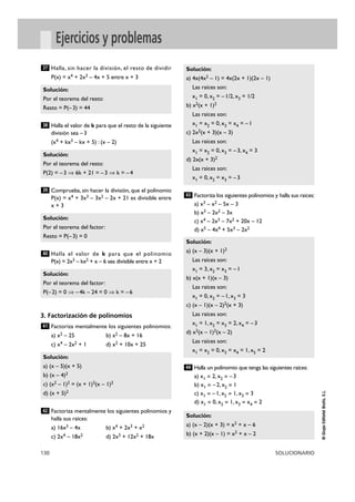Solución: 
a) 4x(4x2 – 1) = 4x(2x + 1)(2x – 1) 
Las raíces son: 
x1 = 0, x2 = – 1/2, x3 = 1/2 
b) x2(x + 1)2 
Las raíces son: 
x1 = x2 = 0, x3 = x4 = – 1 
c) 2x2(x + 3)(x – 3) 
Las raíces son: 
x1 = x2 = 0, x3 = – 3, x4 = 3 
d) 2x(x + 3)2 
Las raíces son: 
x1 = 0, x2 = x3 = – 3 
43 
Solución: 
a) (x – 3)(x + 1)2 
Las raíces son: 
x1 = 3, x2 = x3 = – 1 
b) x(x + 1)(x – 3) 
Las raíces son: 
x1 = 0, x2 = – 1, x3 = 3 
c) (x – 1)(x – 2)2(x + 3) 
Las raíces son: 
x1 = 1, x2 = x3 = 2, x4 = – 3 
d) x2(x – 1)2(x – 2) 
Las raíces son: 
x1 = x2 = 0, x3 = x4 = 1, x5 = 2 
44 
37 
Solución: 
Por el teorema del resto: 
Resto = P(– 3) = 44 
38 
Solución: 
Por el teorema del resto: 
P(2) = – 3 ò 6k + 21 = – 3 ò k = – 4 
39 
Solución: 
Por el teorema del factor: 
Resto = P(– 3) = 0 
40 
Solución: 
Por el teorema del factor: 
P(– 2) = 0 ò – 4k – 24 = 0 ò k = – 6 
41 
Solución: 
a) (x – 5)(x + 5) 
b) (x – 4)2 
c) (x2 – 1)2 = (x + 1)2(x – 1)2 
d) (x + 5)2 
130 SOLUCIONARIO 
© Grupo Editorial Bruño, S.L. 
Ejercicios y problemas 
Halla, sin hacer la división, el resto de dividir 
P(x) = x4 + 2x3 – 4x + 5 entre x + 3 
Halla el valor de k para que el resto de la siguiente 
división sea – 3 
(x4 + kx3 – kx + 5) : (x – 2) 
Comprueba, sin hacer la división, que el polinomio 
P(x) = x4 + 3x3 – 3x2 – 2x + 21 es divisible entre 
x + 3 
Halla el valor de k para que el polinomio 
P(x) = 2x3 – kx2 + x – 6 sea divisible entre x + 2 
3. Factorización de polinomios 
Factoriza mentalmente los siguientes polinomios: 
a) x2 – 25 b) x2 – 8x + 16 
c) x4 – 2x2 + 1 d) x2 + 10x + 25 
Factoriza mentalmente los siguientes polinomios y 
halla sus raíces: 
a) 16x3 – 4x b) x4 + 2x3 + x2 
c) 2x4 – 18x2 d) 2x3 + 12x2 + 18x 
Factoriza los siguientes polinomios y halla sus raíces: 
a) x3 – x2 – 5x – 3 
b) x3 – 2x2 – 3x 
c) x4 – 2x3 – 7x2 + 20x – 12 
d) x5 – 4x4 + 5x3 – 2x2 
Halla un polinomio que tenga las siguientes raíces: 
a) x1 = 2, x2 = –3 
b) x1 = –2, x2 = 1 
c) x1 = –1, x2 = 1, x3 = 3 
d) x1 = 0, x2 = 1, x3 = x4 = 2 
Solución: 
a) (x – 2)(x + 3) = x2 + x – 6 
b) (x + 2)(x – 1) = x2 + x – 2 
42 
 