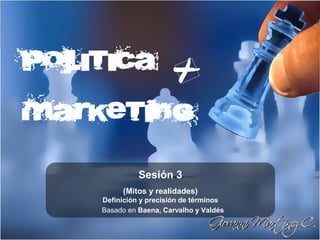 Política

Marketing

              Sesión 3
         (Mitos y realidades)
    Definición y precisión de términos
    Basado en Baena, Carvalho y Valdés
 