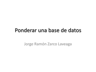 Ponderar una base de datos
Jorge Ramón Zarco Laveaga
 