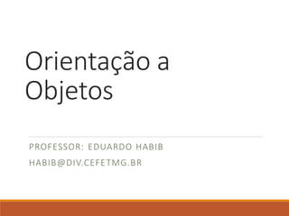 Orientação a
Objetos
PROFESSOR: EDUARDO HABIB
HABIB@DIV.CEFETMG.BR
 