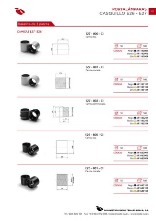 PORTALÁMPARAS                       107
                                                         CASQUILLO E26 - E27

Bakelita de 3 piezas

CAMISAS E27- E26
                                          E27 - 800 - CI
                                          Camisa lisa.


                                                                        50                   500
                                                                  CÓDIGO       Negro    AR1180001
                                                                               Blanco   AR1180002
                                                                                  Oro   AR1180004



                                          E27 - 801 - CI
                                          Camisa roscada.


                                                                        50                   500
                                                                  CÓDIGO       Negro    AR1180101
                                                                               Blanco   AR1180102
                                                                                  Oro   AR1180104



                                          E27 - 802 - CI
                                          Camisa semirroscada.


                                                                        50                   500
                                                                  CÓDIGO       Negro    AR1180201
                                                                               Blanco   AR1180202
                                                                                  Oro   AR1180204



                                         E26 - 800 - CI
                                         Camisa lisa.



                                                                        50                   500
                                                                  CÓDIGO       Negro    AR1680001
                                                                               Blanco   AR1680002
                                                                                  Oro   AR1680004



                                         E26 - 801 - CI
                                         Camisa roscada.



                                                                        50                   500
                                                                  CÓDIGO       Negro    AR1680101
                                                                               Blanco   AR1680102
                                                                                  Oro   AR1680104




                       Tel. 902 300 101 · Fax +34 963 972 988. koala@koala-sa.es · www.koala-sa.es
 