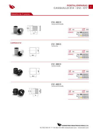 PORTALÁMPARAS                       81
                                           CASQUILLO E14 - E12 - E17

Bakelita de 3 piezas



                                        E14 - 602 CI
                                        Camisa semirroscada.


                                                                       100                 1000
                                                                 CÓDIGO      Negro    AR0560201
                                                                             Blanco   AR0560202
                                                                                Oro   AR0560204




CAMISAS E12
                                        E12 - 500 CI
                                        Camisa lisa.


                                                                       100                 1000
                                                                 CÓDIGO      Negro    AR0850001
                                                                             Blanco   AR0850002
                                                                                Oro   AR0850004



                                        E12 - 600 CI
                                        Camisa roscada.


                                                                       100                 1000
                                                                 CÓDIGO      Negro    AR0860001
                                                                             Blanco   AR0860002
                                                                                Oro   AR0860004



                                        E12 - 602 CI
                                        Camisa semirroscada.


                                                                       100                 1000
                                                                 CÓDIGO      Negro    AR0860201
                                                                             Blanco   AR0860202
                                                                                Oro   AR0860204




                       Tel. 902 300 101 · F +34 963 972 988. koala@koala-sa.es · www.koala-sa.es
 