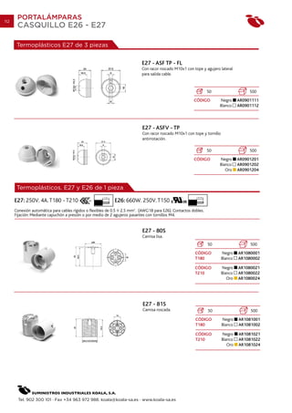 112
       PORTALÁMPARAS
       CASQUILLO E26 - E27

       Termoplásticos E27 de 3 piezas


                                                                           E27 - ASF TP - FL
                                                                           Con racor roscado M10x1 con tope y agujero lateral
                                                                           para salida cable.


                                                                                                                  50                   500
                                                                                                       CÓDIGO          Negro      AR0901111
                                                                                                                       Blanco     AR0901112




                                                                           E27 - ASFV - TP
                                                                           Con racor roscado M10x1 con tope y tornillo
                                                                           antirrotación.

                                                                                                                  50                   500
                                                                                                       CÓDIGO          Negro      AR0901201
                                                                                                                       Blanco     AR0901202
                                                                                                                          Oro     AR0901204



       Termoplásticos. E27 y E26 de 1 pieza
                                                      7 mm.                                              10 mm.
      E27: 250V. 4A. T180 - T210                              E26: 660W. 250V. T150
      Conexión automática para cables rígidos o flexibles de 0.5 2.5 mm2. (AWG18 para E26). Contactos dobles.
      Fijación: Mediante capuchón a presión o por medio de 2 agujeros pasantes con tornillos M4.


                                                                           E27 - 80S
                                                                           Camisa lisa.
                                                                                                                  50                   500
                                                                                                        CÓDIGO           Negro    AR1080001
                                                                                                        T180             Blanco   AR1080002

                                                                                                        CÓDIGO           Negro    AR1080021
                                                                                                        T210             Blanco   AR1080022
                                                                                                                            Oro   AR1080024




                                                                           E27 - 81S
                                                                           Camisa roscada.                        50                   500
                                                                                                        CÓDIGO           Negro    AR1081001
                                                                                                        T180             Blanco   AR1081002

                                                                                                        CÓDIGO           Negro    AR1081021
                                                                                                        T210             Blanco   AR1081022
                                                                                                                            Oro   AR1081024




        Tel. 902 300 101 · Fax +34 963 972 988. koala@koala-sa.es · www.koala-sa.es
 