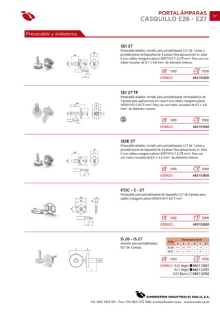 PORTALÁMPARAS                                    121
                                                           CASQUILLO E26 - E27

Presacable y aisladores

                                            SDI 27
                                            Presacable aislador cerrado para portalámparas E27 de 1 pieza y
                                            portalámparas de baquelita de 3 piezas. Para aplicaciones en clase
                                            II con cables manguera plana H03VVH2-F 2x75 mm2. Para uso con
                                            tubos roscados de 6.5 6.8 mm2. de diámetro interno.

                                                                                 1000                               5000
                                                                          CÓDIGO                           AR2192900



                                            SDI 27 TP
                                            Presacable aislador cerrado para portalámparas termoplástico de
                                            3 piezas para aplicaciones en clase II con cables manguera plana
                                            H03VVH2-F 2x75 mm2. Para uso con tubos roscados de 6.5 6.8
                                            mm2 . de diámetro interno.


                                                                                 1000                               5000
                                                                          CÓDIGO                           AR2193500



                                            SDIR 27
                                            Presacable aislador cerrado para portalámparas E27 de 1 pieza y
                                            portalámparas de baquelita de 3 piezas. Para aplicaciones en clase
                                            II con cables manguera plana H03VVH2-F 2x75 mm2. Para uso
                                            con tubos roscados de 6.5 6.8 mm2 . de diámetro interno.


                                                                                 1000                               5000
                                                                          CÓDIGO                           AR2193800



                                            PSSC - S - 27
                                            Presacable para portalámparas de baquelita E27 de 3 piezas para
                                            cables manguera plana H03VVH2-F 2x75 mm2.




                                                                                 1000                               5000
                                                                          CÓDIGO                           AR2192600



                                            IS 26 - IS 27                       Code
                                                                                              Dimensions (mm)
                                            Aislador para portalámparas                 D     d   E    H   L D1
                                            E27 de 3 piezas.                    IS 26   6.5   5.5   22.2   5   12     7

                                                                                IS 27   6.5   6     25.5   4   30     7


                                                                                 1000                               5000
                                                                          CÓDIGO IS26 Negro                AR2112601
                                                                                 IS27 Negro                AR2112701
                                                                                IS27 Blanco                AR2112702




                          Tel. 902 300 101 · Fax +34 963 972 988. koala@koala-sa.es · www.koala-sa.es
 
