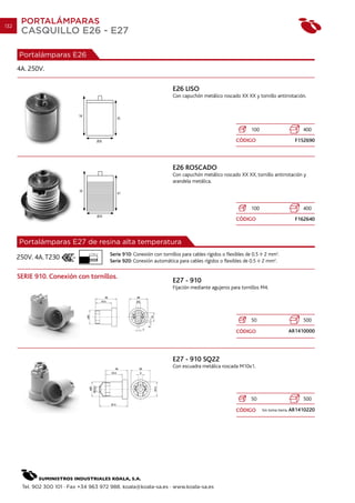 132
       PORTALÁMPARAS
       CASQUILLO E26 - E27

      Portalámparas E26
      4A. 250V.

                                                                      E26 LISO
                                                                      Con capuchón metálico roscado XX XX y tornillo antirrotación.




                                                                                                          100                       400
                                                                                                   CÓDIGO                       F152690




                                                                      E26 ROSCADO
                                                                      Con capuchón metálico roscado XX XX, tornillo antirrotación y
                                                                      arandela metálica.




                                                                                                          100                       400
                                                                                                   CÓDIGO                       F162640



      Portalámparas E27 de resina alta temperatura
                                 7 mm.   Serie 910: Conexión con tornillos para cables rígidos o flexibles de 0.5 2 mm2.
      250V. 4A. T230                     Serie 920: Conexión automática para cables rígidos o flexibles de 0.5 2 mm2.

      SERIE 910. Conexión con tornillos.
                                                                      E27 - 910
                                                                      Fijación mediante agujeros para tornillos M4.




                                                                                                          50                        500

                                                                                                   CÓDIGO                    AR1410000




                                                                      E27 - 910 SQ22
                                                                      Con escuadra metálica roscada M10x1.




                                                                                                          50                        500

                                                                                                   CÓDIGO       Sin toma tierra. AR1410220




       Tel. 902 300 101 · Fax +34 963 972 988. koala@koala-sa.es · www.koala-sa.es
 