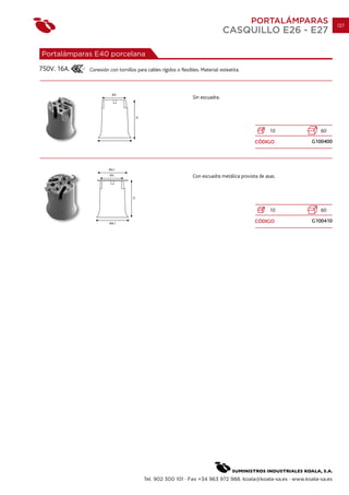 PORTALÁMPARAS             137
                                                                                      CASQUILLO E26 - E27

Portalámparas E40 porcelana

750V. 16A.   17
                  Conexión con tornillos para cables rígidos o flexibles. Material: esteatita.




                                                                      Sin escuadra.




                                                                                                          10       60

                                                                                                   CÓDIGO       G100400




                                                                      Con escuadra metálica provista de asas.




                                                                                                          10       60

                                                                                                   CÓDIGO       G100410




                                             Tel. 902 300 101 · Fax +34 963 972 988. koala@koala-sa.es · www.koala-sa.es
 