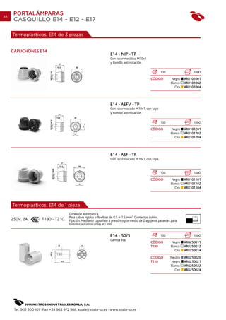 84
      PORTALÁMPARAS
      CASQUILLO E14 - E12 - E17

     Termoplásticos. E14 de 3 piezas


     CAPUCHONES E14
                                                                    E14 - NIP - TP
                                                                    Con racor metálico M10x1
                                                                    y tornillo antirrotación.

                                                                                                         100                 1000
                                                                                                 CÓDIGO        Negro    AR0101001
                                                                                                               Blanco   AR0101002
                                                                                                                  Oro   AR0101004




                                                                    E14 - ASFV - TP
                                                                    Con racor roscado M10x1, con tope
                                                                    y tornillo antirrotación.

                                                                                                         100                 1000
                                                                                                 CÓDIGO        Negro    AR0101201
                                                                                                               Blanco   AR0101202
                                                                                                                  Oro   AR0101204




                                                                    E14 - ASF - TP
                                                                    Con racor roscado M10x1, con tope.



                                                                                                         100                 1000
                                                                                                 CÓDIGO        Negro    AR0101101
                                                                                                               Blanco   AR0101102
                                                                                                                  Oro   AR0101104




     Termoplásticos. E14 de 1 pieza
                                       Conexión automática.
                                       Para cables rígidos o flexibles de 0.5 1.5 mm2. Contactos dobles.                    7 mm.

     250V. 2A.         T180 - T210.    Fijación: Mediante capuchón a presión o por medio de 2 agujeros pasantes para
                                       tornillos autorroscantes 3 mm.


                                                                    E14 - 50/S                           100                 1000
                                                                    Camisa lisa.
                                                                                                 CÓDIGO        Negro    AR0250011
                                                                                                 T180          Blanco   AR0250012
                                                                                                                  Oro   AR0250014

                                                                                                 CÓDIGO        Neutro   AR0250020
                                                                                                 T210           Negro   AR0250021
                                                                                                               Blanco   AR0250022
                                                                                                                  Oro   AR0250024




      Tel. 902 300 101 · Fax +34 963 972 988. koala@koala-sa.es · www.koala-sa.es
 