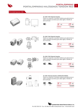 PORTALÁMPARAS                           141
               PORTALÁMPARAS HALÓGENOS TENSIÓN RED

Portalámparas G9


                                        2A. 250V. T250. Material: Esteatita.
                                        Fijación con capuchón o escuadras metálicas para aplicaciones en
                                        clase II. Conexión automática para cables rígidos o flexibles de
                                        0.5 0.75 mm2.

                                             14
                                                                           100                     400
                                                                    CÓDIGO                     E709000




                                        2A. 250V. T250. Material: Esteatita.
                                        Fijación con capuchón o escuadras metálicas para aplicaciones en
                                        clase II. Conexión automática para cables rígidos o flexibles de
                                        0.5 0.75 mm2.

                                             05
                                                                            25                     500
                                                                    CÓDIGO                     9900001




                                        2A. 250V. T250. Material: Esteatita.
                                        Fijación con capuchón o escuadras metálicas para aplicaciones en
                                        clase II. Conexión automática para cables rígidos o flexibles de
                                        0.5 0.75 mm2.

                                             05
                                                                            25                     500
                                                                    CÓDIGO                     9900002




                                        2A. 250V. Material: Esteatita. CONTACTOS DOBLES.
                                        Fijación con capuchón o escuadras metálicas para aplicaciones en
                                        clase II. Conexión automática para cables rígidos o flexibles de
                                        0.5 0.75 mm2.

                                             03
                                                                            25                     500
                                         T280º      T250º
                                                                    CÓDIGO                     92A6600




                     Tel. 902 300 101 · Fax +34 963 972 988. koala@koala-sa.es · www.koala-sa.es
 