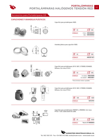 PORTALÁMPARAS                                     143
                 PORTALÁMPARAS HALÓGENOS TENSIÓN RED

Accesorios para Portalámparas G9

CAPUCHONES Y ARANDELAS PLÁSTICOS
                                              Capuchón para portalámparas 5600.




                                                                                   50                              500

                                                                          CÓDIGO                 M10x1.   AR6500001
                                                                                                  M8x1.   AR6500002




                                              Arandela plástica para capuchón 5600.




                                                                                   50                              500

                                                                          CÓDIGO                          AR6501421




                                              Capuchón para portalámparas 5610, 5601, E709000, 92A6600,
                                              929xxxx. Con rosca M10x1.

                                                                                   50                              500

                                                                          CÓDIGO              Sin aislador.   AR655000
                                                                                            Con aislador*.    AR655001

                                                                          * Para luminarias móviles o ajustables




                                              Capuchón para portalámparas 5610, 5601, E709000, 92A6600,
                                              929xxxx. Con rosca M10x1.




                                                                                   100                             1000

                                                                          CÓDIGO                               9255781




                                              Capuchón para portalámparas 9900001 y 9900002. Con rosca
                                              M10x1. T250. Salida lateral de cable.




                                                                                   50                              5000

                                                                          CÓDIGO                Neutro         9900003




                           Tel. 902 300 101 · Fax +34 963 972 988. koala@koala-sa.es · www.koala-sa.es
 
